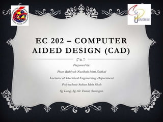 EC 202 – COMPUTER
AIDED DESIGN (CAD)
Prepared by:
Puan Ruhiyah Nazihah binti Zahkai
Lecturer of Electrical Engineering Department
Polytechnic Sultan Idris Shah
Sg Lang, Sg Air Tawar, Selangor.
 