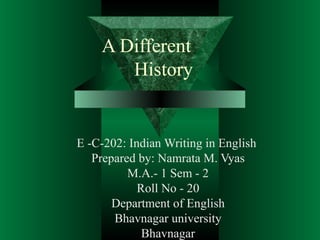 A Different
       History


E -C-202: Indian Writing in English
   Prepared by: Namrata M. Vyas
          M.A.- 1 Sem - 2
            Roll No - 20
       Department of English
       Bhavnagar university
             Bhavnagar
 