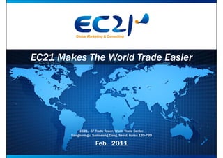 EC21 Makes The World Trade Easier




            EC21, 5F Trade Tower, World Trade Center
        Gangnam-gu, Samseong Dong, Seoul, Korea 135-729

                      Feb. 2011
 