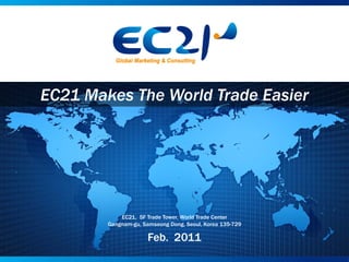 EC21 Makes The World Trade Easier




            EC21, 5F Trade Tower, World Trade Center
        Gangnam-gu, Samseong Dong, Seoul, Korea 135-729

                      Feb. 2011
 