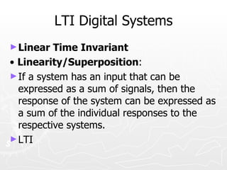 LTI Digital Systems
► Linear   Time Invariant
• Linearity/Superposition:
► If a system has an input that can be
  expressed as a sum of signals, then the
  response of the system can be expressed as
  a sum of the individual responses to the
  respective systems.
► LTI
 