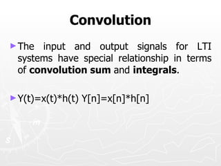 Convolution
► The input and output signals for LTI
 systems have special relationship in terms
 of convolution sum and integrals.

► Y(t)=x(t)*h(t)   Y[n]=x[n]*h[n]
 