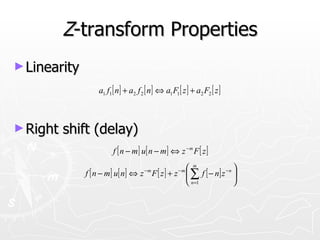Z-transform Properties
► Linearity

                  a1 f1 [ n] + a2 f 2 [ n] ⇔ a1 F1 [ z ] + a2 F2 [ z ]



► Right   shift (delay)
                        f [ n − m] u[ n − m] ⇔ z − m F [ z ]
                                                m                
              f [ n − m] u[ n] ⇔ z F [ z ] + z  ∑ f [ − n] z − n 
                                     −m             −m

                                                n =1             
 