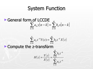 System Function

► General   formNof LCCDE                 M

               ∑ a y [ n − k ] = ∑ b x[ n − k ]
               k =0
                       k
                                       k =0
                                                   k




                N                    M

               ∑ ak z Y ( z ) = ∑ bk z −k X ( z )
                           −k

               k =0                  k =0
► Compute    the z-transform
                                            M

                               Y ( z)       ∑ bk z −k
                      H ( z) =        =     k =0
                               X ( z)        N

                                          ∑ ak z − k
                                            k =0
 