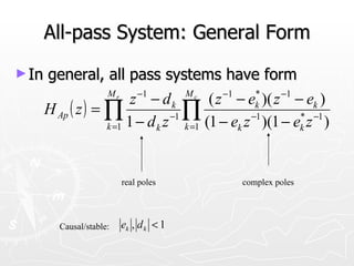 All-pass System: General Form
► In   general, all pass systems have form
                    Mr
                          z −1 − d k M c ( z −1 − ek )( z −1 − ek )
                                                     *
       H Ap ( z ) = ∏              −1 ∏             −1        * −1
                    k =1 1 − d k z    k =1 (1 − ek z )(1 − ek z )




                           real poles           complex poles




          Causal/stable:   ek , d k < 1
 