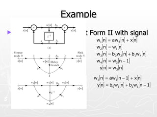 Example
► Representation   of Direct Form II with signal
 flow graphs                  w1 [n] = aw4 [n] + x[n]
                              w2 [n] = w1 [n]
                              w3 [n] = b0w2 [n] + b1w4 [n]
                              w4 [n] = w2 [n − 1]
                                y[n] = w3 [n]

                             w1 [n] = aw1 [n − 1] + x[n]
                              y[n] = b0w1 [n] + b1w1 [n − 1]
 