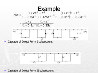 Example
        H( z ) =
                       1 + 2z + z   −1
                                      (1 + z
                                           −2
                                                           =
                                                                           −1
                                                                                  )(1 + z )
                                                                                      −1


                   1 − 0.75z    −1
                                     + 0.125z        −2
                                                               (1 − 0.5z   −1
                                                                                )(1 − 0.25z )
                                                                                           −1



              =
                     (1 + z )
                          −1
                                         (1 + z )
                                                −1


                   (1 − 0.5z ) (1 − 0.25z )
                               −1                     −1




►   Cascade of Direct Form I subsections




►   Cascade of Direct Form II subsections
 