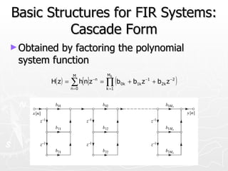Basic Structures for FIR Systems:
          Cascade Form
► Obtainedby factoring the polynomial
 system function
                                      MS

                                      ∏ (b                                )
                   M
        H( z ) =   ∑ h[n]z
                   n=0
                             −n
                                  =
                                      k =1
                                             0k   + b1k z −1 + b2k z −2
 