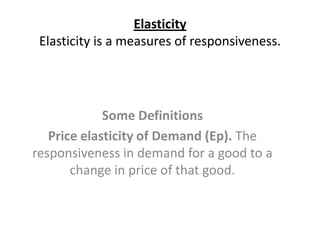 Elasticity
 Elasticity is a measures of responsiveness.




             Some Definitions
   Price elasticity of Demand (Ep). The
responsiveness in demand for a good to a
       change in price of that good.
 