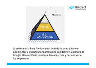 La cultura es la base fundamental de todo lo que se hace en
Google. Hay 3 aspectos fundamentales que definen la cultura de...