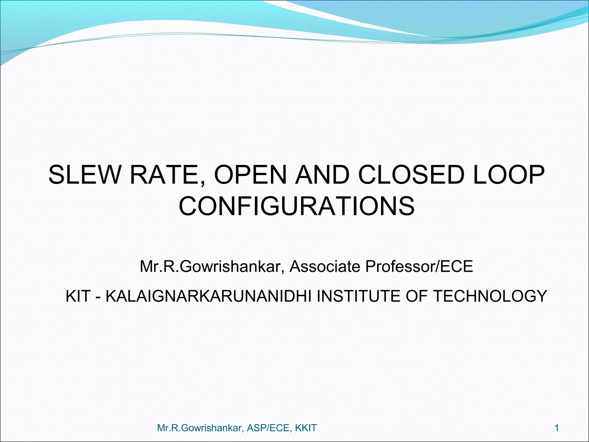 Mr.R.Gowrishankar, ASP/ECE, KKIT 1
SLEW RATE, OPEN AND CLOSED LOOP
CONFIGURATIONS
Mr.R.Gowrishankar, Associate Professor/ECE
KIT - KALAIGNARKARUNANIDHI INSTITUTE OF TECHNOLOGY
 