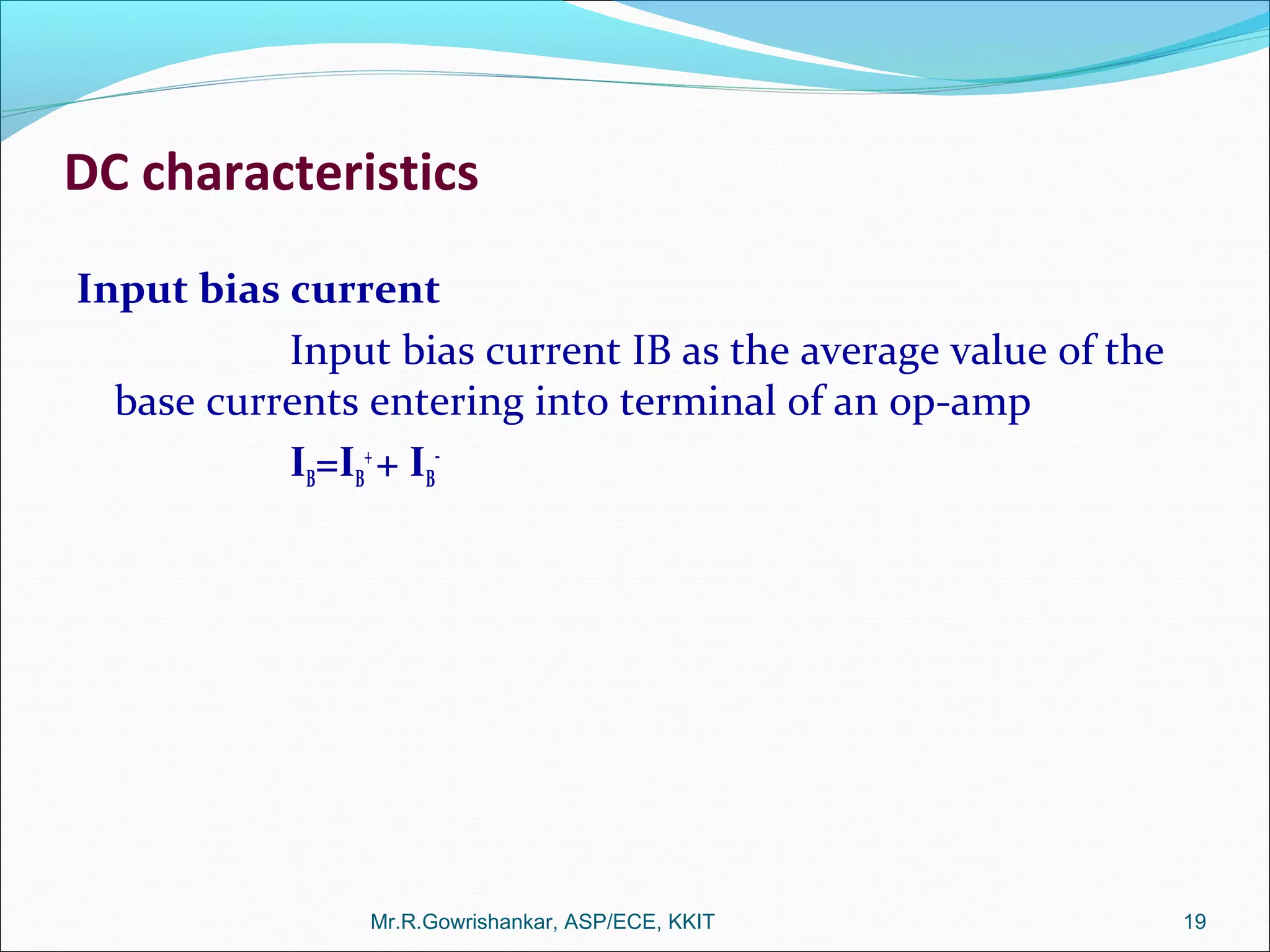 DC characteristics
Input bias current
Input bias current IB as the average value of the
base currents entering into terminal of an op-amp
IB=IB
+
+ IB
-
Mr.R.Gowrishankar, ASP/ECE, KKIT 19
 