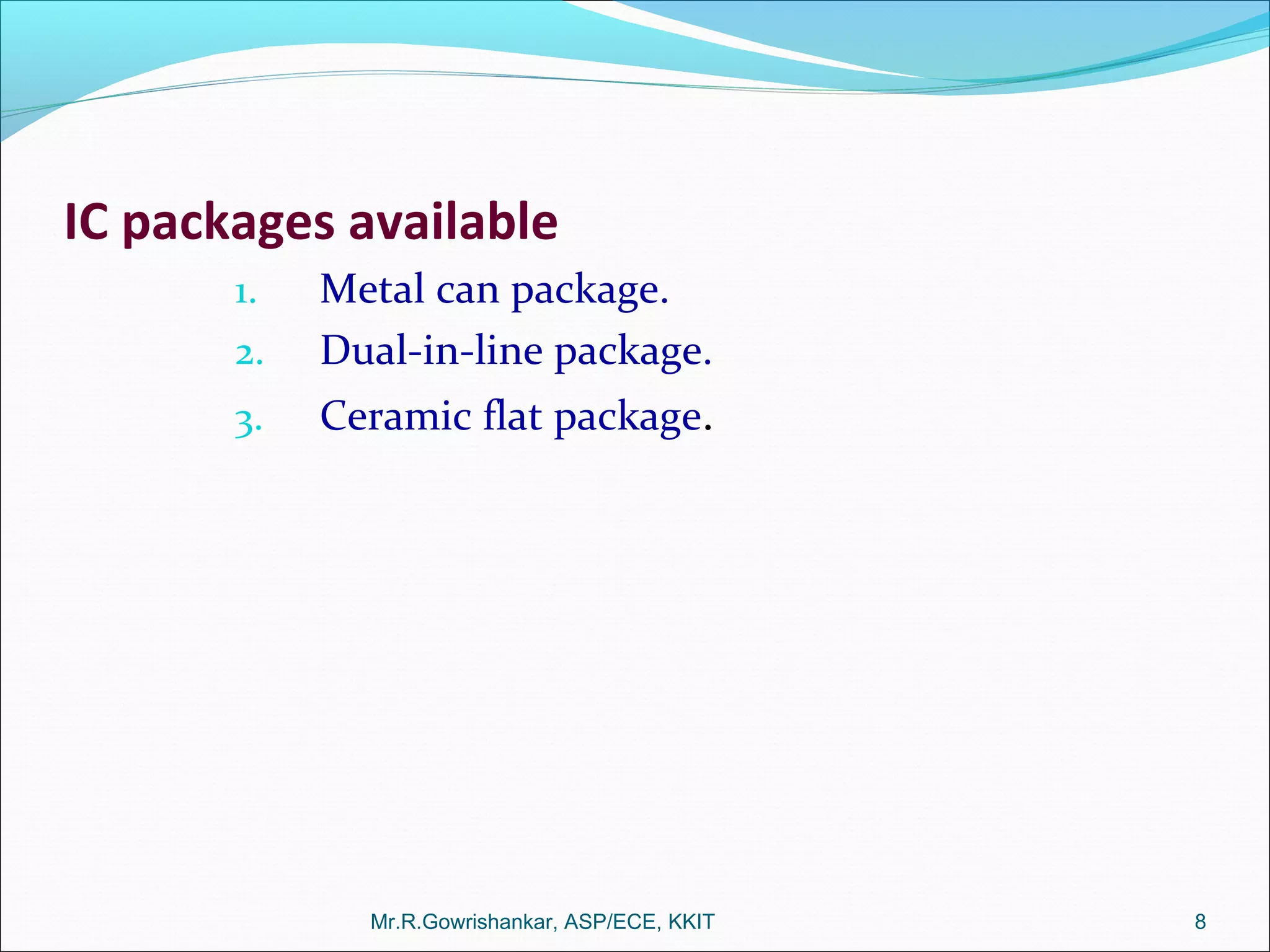 IC packages available
1. Metal can package.
2. Dual-in-line package.
3. Ceramic flat package.
Mr.R.Gowrishankar, ASP/ECE, KKIT 8
 