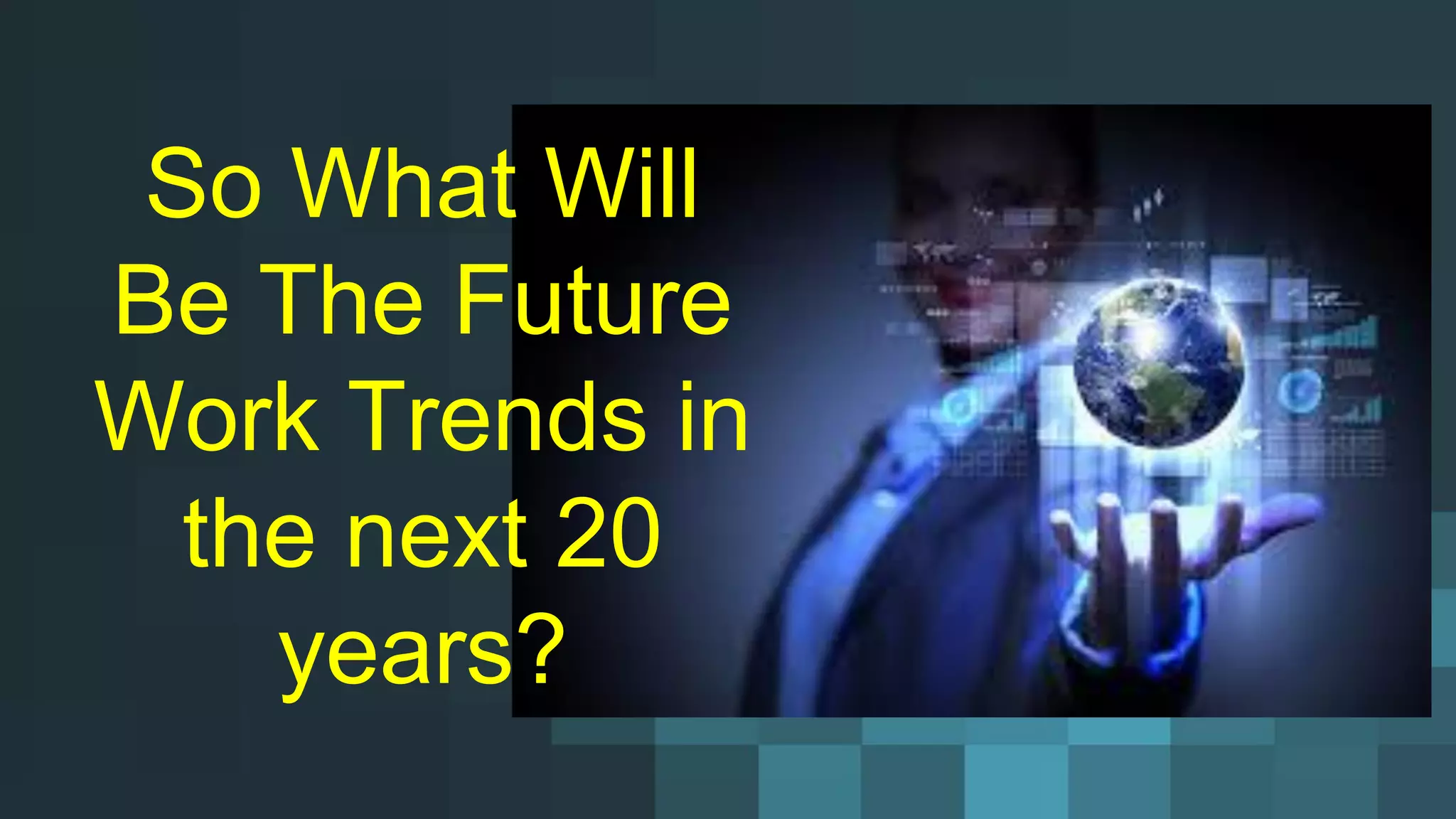 So What Will
Be The Future
Work Trends in
the next 20
years?
 