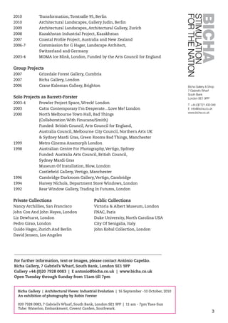 3
2010	 Transformation, Torstraße 95, Berlin
2010	 Architectural Landscapes, Gallery Judin, Berlin
2009	 Architectural Landscapes, Architectural Gallery, Zurich
2008	 Kazakhstan Industrial Project, Kazakhstan
2007	 Coastal Profile Project, Australia and New Zealand
2006-7	 Commission for G Hager, Landscape Architect,
	 Switzerland and Germany
2003-4	 MOMA Ice Blink, London, Funded by the Arts Council for England
Group Projects
2007	 Grizedale Forest Gallery, Cumbria
2007	 Bicha Gallery, London
2006	 Crane Kaleman Gallery, Brighton
Solo Projects as Barrett-Forster
2003-4	 Prowler Project Space, Wreck! London
2003	 Catto Contemporary I’m Desperate…Love Me! London
2000	 North Melbourne Town Hall, Bad Things
	 (Collaboration With Finucane/Smith)
	 Funded: British Council, Arts Council for England,
	 Australia Council, Melbourne City Council, Northern Arts UK
	 & Sydney Mardi Gras, Green Rooms Bad Things, Manchester
1999	 Metro Cinema Anamorph London
1998	 Australian Centre For Photography, Vertigo, Sydney
	 Funded: Australia Arts Council, British Council,
	 Sydney Mardi Gras
	 Museum Of Installation, Blow, London
	 Castlefield Gallery, Vertigo, Manchester
1996	 Cambridge Darkroom Gallery, Vertigo, Cambridge
1994	 Harvey Nichols, Department Store Windows, London
1992	 Rear Window Gallery, Trading In Futures, London
Private Collections
Nancy Archillies, San Francisco
John Cox And John Hayes, London
Liz Dewhurst, London
Pedro Girao, London
Guido Hager, Zurich And Berlin
David Jensen, Los Angeles
Public Collections
Victoria & Albert Museum, London
FNAC, Paris
Duke University, North Carolina USA
City Of Senigalia, Italy 	
John Kobal Collection, London
_____________________________________________________________________________
For further information, text or images, please contact António Capelão.
Bicha Gallery, 7 Gabriel’s Wharf, South Bank, London SE1 9PP
Gallery +44 (0)20 7928 0083 | E antonio@bicha.co.uk | www.bicha.co.uk
Open Tuesday through Sunday from 11am till 7pm
Bicha Gallery | Architectural Views: Industrial Evolution | 16 September -10 October, 2010
An exhibition of photography by Robin Forster
020 7928 0083, 7 Gabriel’s Wharf, South Bank, London SE1 9PP | 11 am - 7pm Tues-Sun
Tube: Waterloo, Embankment, Covent Garden, Southwark.
 