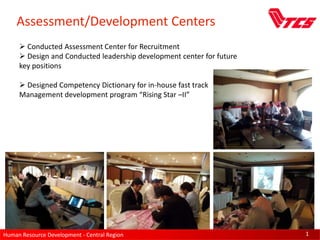 Human Resource Development - Central Region 1
Assessment/Development Centers
 Conducted Assessment Center for Recruitment
 Design and Conducted leadership development center for future
key positions
 Designed Competency Dictionary for in-house fast track
Management development program “Rising Star –II”
 
