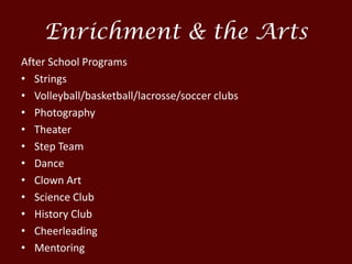 Enrichment & the Arts
After School Programs
• Strings
• Volleyball/basketball/lacrosse/soccer clubs
• Photography
• Theater
• Step Team
• Dance
• Clown Art
• Science Club
• History Club
• Cheerleading
• Mentoring
 