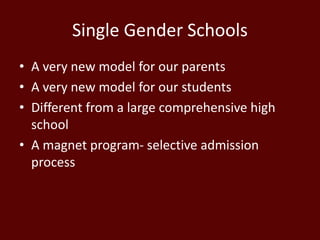 Single Gender Schools
• A very new model for our parents
• A very new model for our students
• Different from a large comprehensive high
school
• A magnet program- selective admission
process
 