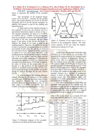R. T. Balat, M. F. O. Hameed, S. S. A. Obayya, M. I. Abo el Maaty, M. M. Abo-Elkhier, H. A.
 El-Mikati / International Journal of Engineering Research and Applications (IJERA) ISSN:
       2248-9622 www.ijera.com Vol. 2, Issue 5, September- October 2012, pp.784-792
where, k represents the number of the cascaded
stages.
         The waveguides of the proposed design
consist of In l–xGaxAsyP1–y material, for the guiding
layers, with arsenic fractions (y) of 0.25 for the first
waveguide and 0.15 for the second waveguide. In
addition, InP material is used for the cladding and
separation layers.
         A single section of the reported structure is
first analyzed. In this case, the structure will be a
conventional directional coupler as shown in Fig. 1.
The structure parameters are taken as n 1=3.30970,
n2=3.26799, and nc= 3.20483. In this investigation,
only one waveguide is excited so that the input power
is lunched to the first waveguide and the output
                                                               Figure 13 Variation of the output powers as a
power is the power of the second waveguide. In
addition, the length of the stage is fixed to its              function of the propagation distance. The solid
coupling length Lc. Moreover, W1 and W2 are chosen             curves represent 2s=0.2 μm while the dashed-
in such a way that the waveguides modes are initially          dotted curves indicate 2s=0.7 μm.
not matched. In this study, W1 and W2 are fixed to
0.35 μm and 1.78 μm, respectively. If the separation
2s equals to 0.7 μm, it is found that there is no                    In this study, the separation of the first stage
coupling between the waveguides modes as shown in          is fixed to 2s1=0.7μm and Δs=2si+1-2si=0.1μm. The
Fig. 13. It is also evident from this figure that the      variation in the output power of four cascaded stages
maximum value of the output power is increased by          structure as a function of propagation distance is
decreasing the separation 2s to 0.2 μm. However, the       shown in Fig. 14(a). It is observed from this figure
crosstalk will be increased to -2.0756 dB. In addition,    that the coupling occurs after four cascaded stages
the value of 2s can not be smaller than 0.2 μm             with a device length of 129.855 μm. In this case, the
because it is not preferred for the coupled-mode           reported crosstalk and bandwidth are equal to -19.66
analysis to use small separation values. In this case,     dB and 352 nm, respectively. Next, If the separation
exact composite modes of the parallel waveguides           of the first stage is fixed to 2s1=0.7μm and Δs=2si+1-
should be used as the basis for the trial solution         2si=0.05μm, the variation in the output power of five
[12,25].                                                   cascaded structure as a function of propagation
         In order to enhance the coupling efficiency       distance is shown in Fig. 14(b). In this case, the
without affecting on the accuracy of the results,          coupling occurs after five cascaded stages with
cascaded stages of different separation values is used.    crosstalk of -21.25dB, device length of 161.304 μm
The separation between the two waveguides                  and bandwidth of 320 nm.
decreases along the stages as shown in Fig. 12. For                  The effects of the separations 2s1 value and
each stage, n1=3.30970, n2=3.26799, and nc=                separation difference Δsi on the crosstalk (CT), the
3.20483, at the operating wavelength λ=1.3 μm.             total device length (Lc) and the bandwidth (BW) are
                                                           also studied and the results are reported in table 1. It
                                                           is noticed from this table that there is a tradeoff
                                                           between the total device length and the bandwidth.

                                                           Table 1 The device length (Lc), crosstalk (CT) and
                                                           bandwidth (BW) for different 2s1 and Δs values.
                                                           2s       Δs      No. of                 CT          BW
                                                                                       Lc (μm)
                                                           (μm)     (μm)    stages                 (dB)        (nm)
                                                                    0.2     5          171.54      -38.38      340
                                                           1
                                                                    0.1     7          230.52      -20.7       330
                                                                    0.05    8          259.28      -20.77      270
                                                                    0.25    3          100.34      -16.6       480
                                                           0.7
                                                                    0.1     4          129.85      -19.66      352
                                                                    0.05    5          161.30      -21.25      320
Figure 12 Schematic diagram of the cascaded
structure of non-identical directional coupler             0.5      0.1     3          95.39       -24.52      492
                                                                    0.05    3          94.99       -19.97      418


                                                                                                     790 | P a g e
 