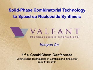 Solid-Phase Combinatorial Technology
to Speed-up Nucleoside Synthesis
Haoyun An
1st e-CombiChem Conference
Cutting Edge Technologies in Combinatorial Chemistry
June 14-25, 2004
 