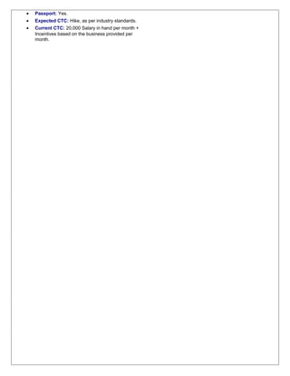 • Passport: Yes.
• Expected CTC: Hike, as per industry standards.
• Current CTC: 20,000 Salary in hand per month +
Incentives based on the business provided per
month.
 