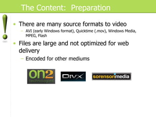 The Content:  Preparation There are many source formats to video AVI (early Windows format), Quicktime (.mov), Windows Media, MPEG, Flash Files are large and not optimized for web delivery Encoded for other mediums 