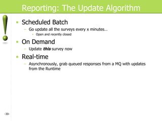 Reporting: The Update Algorithm Scheduled Batch Go update all the surveys every x minutes… Open and recently closed On Demand Update  this  survey now Real-time Asynchronously, grab queued responses from a MQ with updates from the Runtime - - 