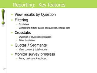 Reporting:  Key features View results by Question Filtering By status Compound filters based on question/choice sets Crosstabs Question v Question crosstabs Filter by status Quotas / Segments View current / total counts Monitor survey progress Total, Last day, Last hour… - - 