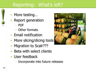 Reporting:  What’s left? More testing… Report generation PDF Other formats Email notification More slicing/dicing tools Migration to Scalr??? Beta with select clients User feedback Incorporate into future releases - - 