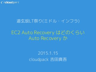EC2 Auto Recovery はどのくらい
Auto Recovery か
2015.1.15
cloudpack 吉田真吾
道玄坂LT祭り(ミドル・インフラ)
 