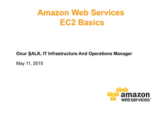 Amazon Web Services
EC2 Basics
Onur ŞALK, IT Infrastructure And Operations Manager
May 11, 2015
 
