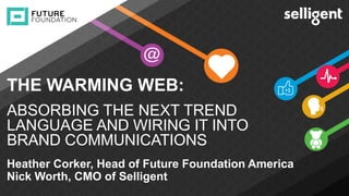 INSERT IMAGE
Heather Corker, Head of Future Foundation America
Nick Worth, CMO of Selligent
THE WARMING WEB:
ABSORBING THE NEXT TREND
LANGUAGE AND WIRING IT INTO
BRAND COMMUNICATIONS
 