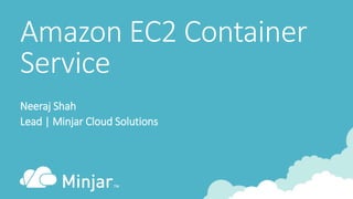 Amazon EC2 Container
Service
Neeraj Shah
Lead | Minjar Cloud Solutions
 