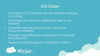 ECS Cluster
• Any type of EC2 instances can be added or removed
to a cluster
• Containers are run as an application fleet ...