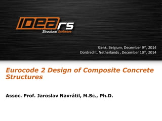 Genk, Belgium, December 9th, 2014 
Dordrecht, Netherlands , December 10th, 2014 
Eurocode 2 Design of Composite Concrete 
Structures 
Assoc. Prof. Jaroslav Navrátil, M.Sc., Ph.D. 
 