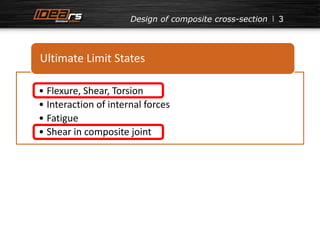 3 
Design of composite cross-section 
Ultimate Limit States 
• Flexure, Shear, Torsion 
• Interaction of internal forces 
• Fatigue 
• Shear in composite joint 
 