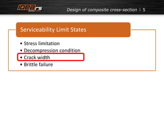 5 
Design of composite cross-section 
Serviceability Limit States 
• Stress limitation 
• Decompression condition 
• Crack width 
• Brittle failure 
 