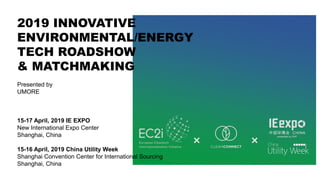 2019 INNOVATIVE
ENVIRONMENTAL/ENERGY
TECH ROADSHOW
& MATCHMAKING
Presented by
UMORE
15-17 April, 2019 IE EXPO
New International Expo Center
Shanghai, China
15-16 April, 2019 China Utility Week
Shanghai Convention Center for International Sourcing
Shanghai, China
 