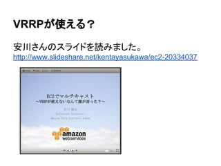 VRRPが使える？
安川さんのスライドを読みました。
http://www.slideshare.net/kentayasukawa/ec2-20334037
 