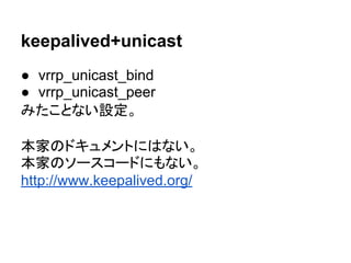 keepalived+unicast
● vrrp_unicast_bind
● vrrp_unicast_peer
みたことない設定。
本家のドキュメントにはない。
本家のソースコードにもない。
http://www.keepalived.org/
 