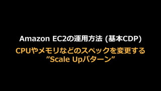Amazon  EC2の運⽤用⽅方法  (基本CDP)
CPUやメモリなどのスペックを変更更する
”Scale  Upパターン”
 