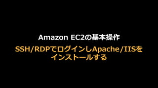 Amazon  EC2の基本操作
SSH/RDPでログインしApache/IISを
インストールする
 