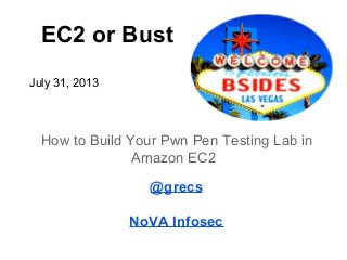 EC2 or Bust
July 31, 2013
How to Build Your Pwn Pen Testing Lab in
Amazon EC2
@grecs
NoVA Infosec
 