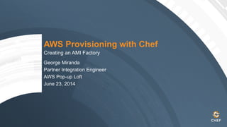 AWS Provisioning with Chef
Creating an AMI Factory
George Miranda
Partner Integration Engineer
AWS Pop-up Loft
June 23, 2014
 