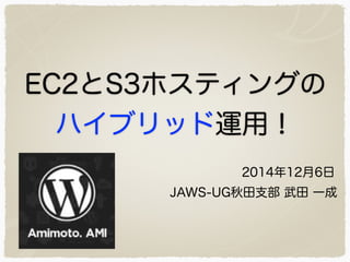 EC2とS3ホスティングの 
ハイブリッド運用！ 
2014年12月6日 
JAWS-UG秋田支部 武田 一成 
 