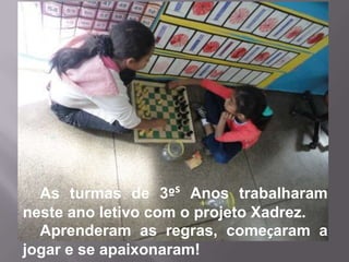 As turmas de 3ºs Anos trabalharam
neste ano letivo com o projeto Xadrez.
  Aprenderam as regras, começaram a
jogar e se apaixonaram!
 