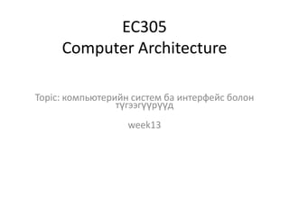 EC305
Computer Architecture
Topic: компьютерийн систем ба интерфейс болон
түгээгүүрүүд

week13

 