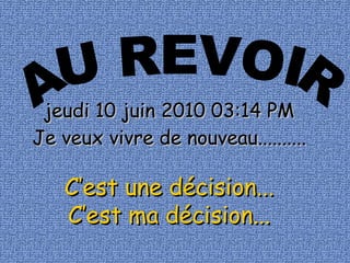 AU REVOIR jeudi 10 juin 2010   03:14 PM Je veux vivre de nouveau.......... C’est une décision... C’est ma décision... 
