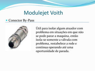 Modulejet Voith
 Conector By-Pass
Útil para isolar algum atuador com
problema em situações em que não
se pode parar a maquina, então
isola-se somente a válvula com
problema, restabelece a rede e
continua operando até uma
oportunidade de parada.
 