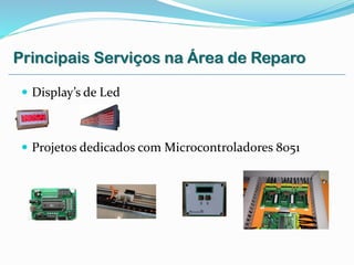  Display’s de Led
 Projetos dedicados com Microcontroladores 8051
Principais Serviços na Área de Reparo
 